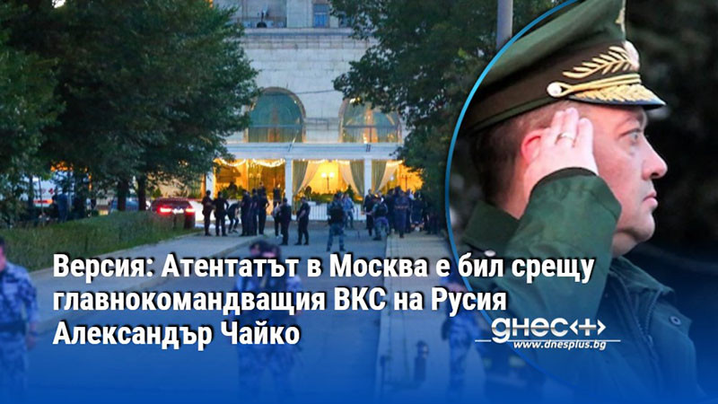 Версия: Атентатът в Москва е бил срещу главнокомандващия ВКС на Русия Александър Чайко