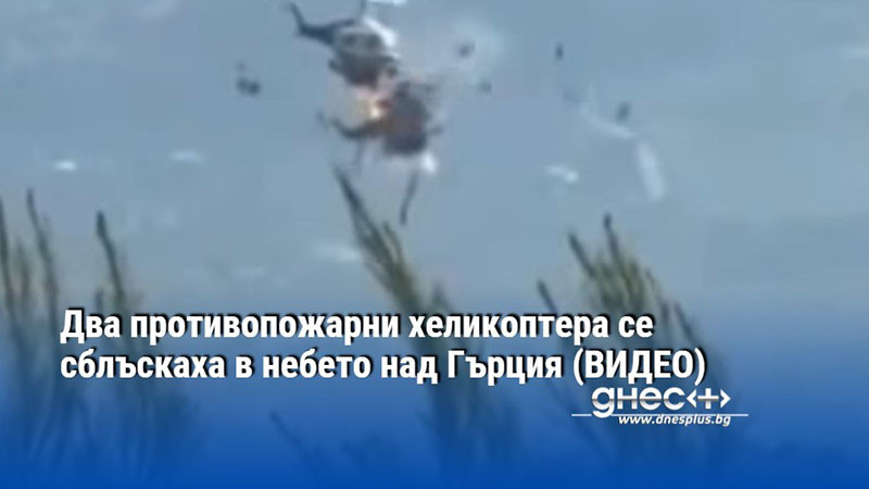 Два противопожарни хеликоптера се сблъскаха в небето над Гърция (ВИДЕО)