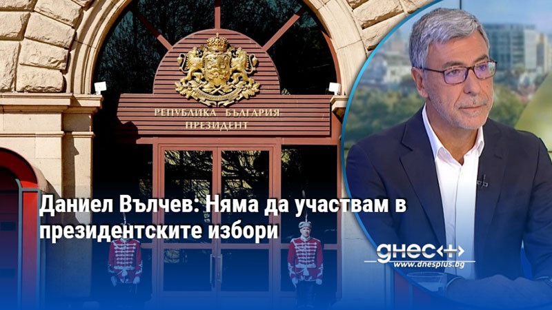 Даниел Вълчев: Няма да участвам в президентските избори