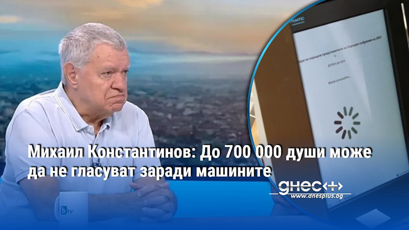 Михаил Константинов: До 700 000 души може да не гласуват заради машините
