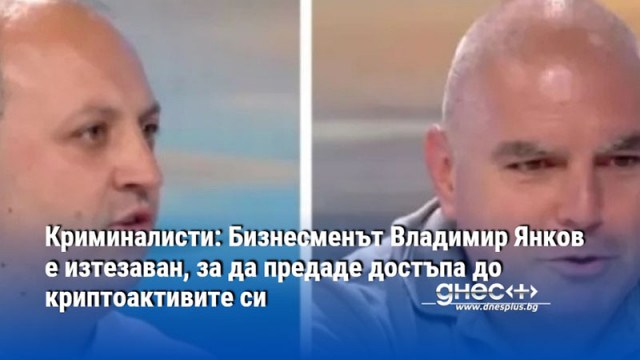 Криминалисти: Бизнесменът Владимир Янков е изтезаван, за да предаде достъпа до криптоактивите си