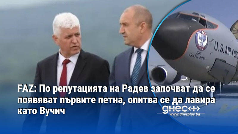 FAZ: По репутацията на Радев започват да се появяват първите петна, опитва се да лавира като Вучич