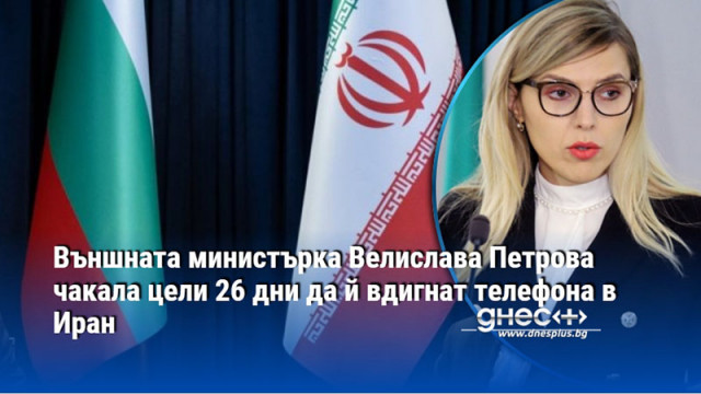Външната министърка Велислава Петрова чакала цели 26 дни да й вдигнат телефона в Иран