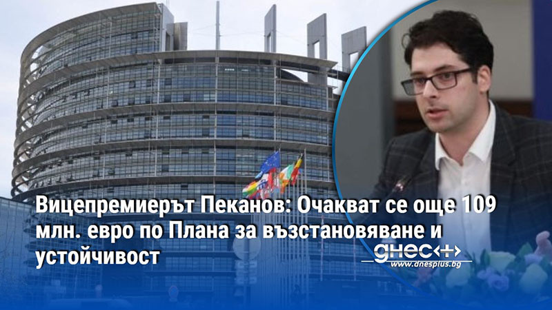 Вицепремиерът Пеканов: Очакват се още 109 млн. евро по Плана за възстановяване и устойчивост