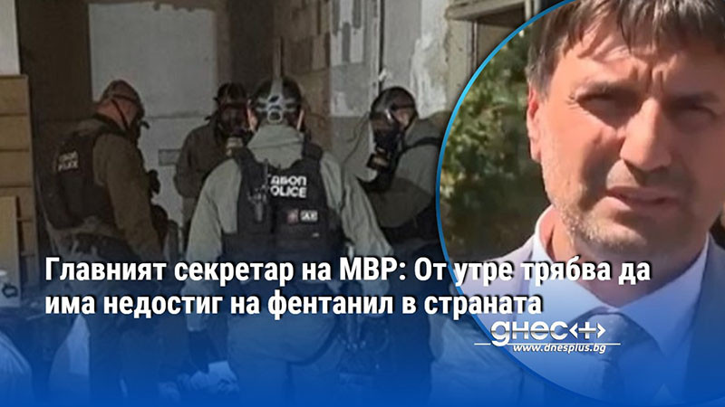 Главният секретар на МВР: От утре трябва да има недостиг на фентанил в страната