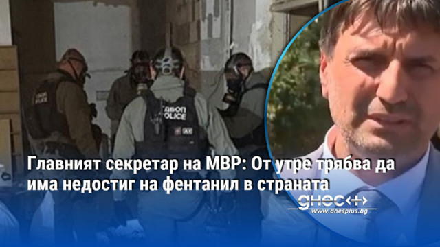 Главният секретар на МВР: От утре трябва да има недостиг на фентанил в страната