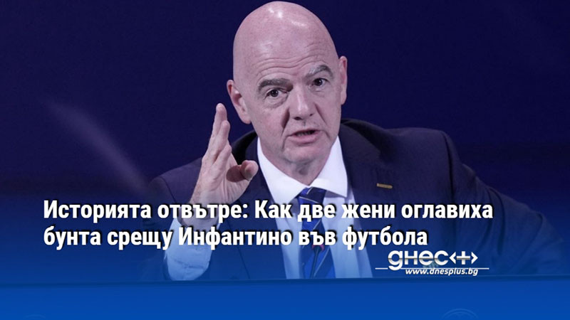 Историята отвътре: Как две жени оглавиха бунта срещу Инфантино във футбола