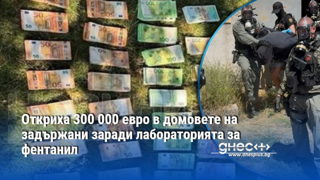 Откриха 300 000 евро в домовете на задържани заради лабораторията за фентанил