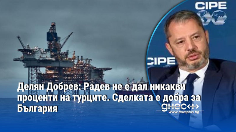 Делян Добрев: Радев не е дал никакви проценти на турците. Сделката е добра за България