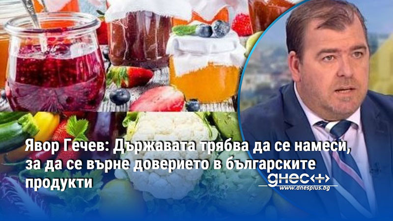 Явор Гечев: Държавата трябва да се намеси, за да се върне доверието в българските продукти
