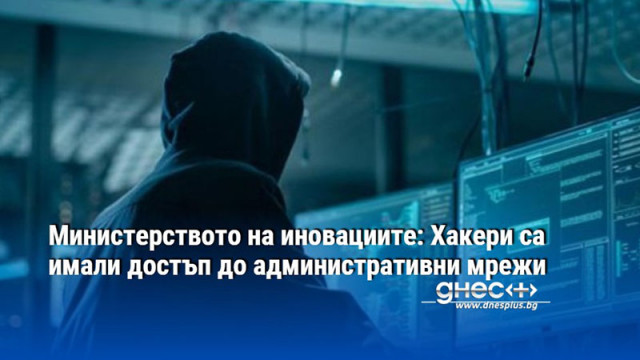 Министерството на иновациите: Хакери са имали достъп до административни мрежи