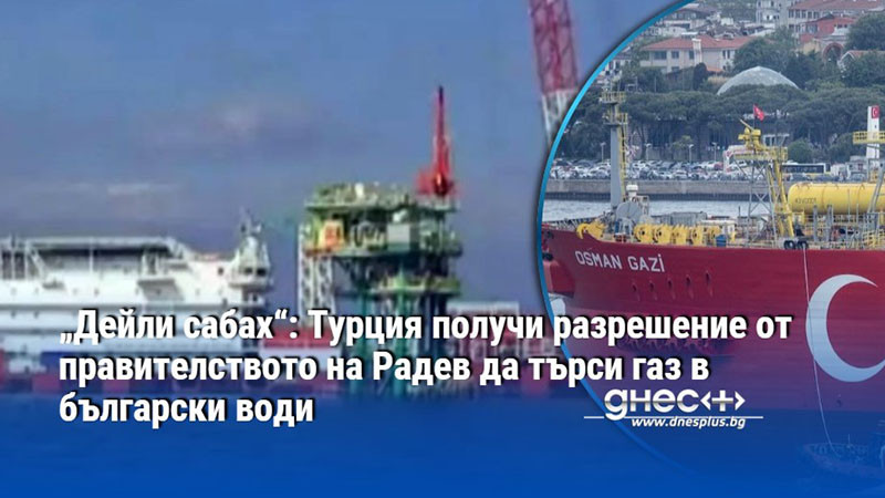 „Дейли сабах“: Турция получи разрешение от правителството на Радев да търси газ в български води