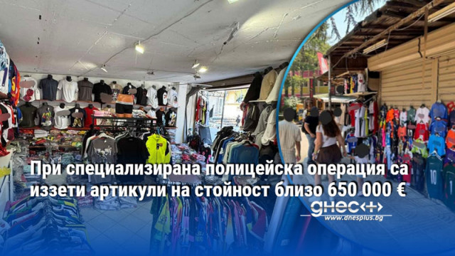 При специализирана полицейска операция са иззети артикули на стойност близо 650 000 €