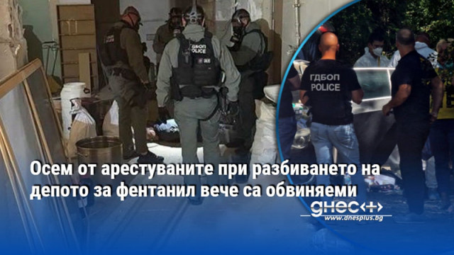 Осем от арестуваните при разбиването на депото за фентанил вече са обвиняеми