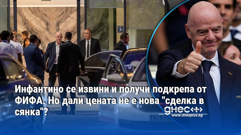 Инфантино се извини и получи подкрепа от ФИФА. Но дали цената не е нова "сделка в сянка"?