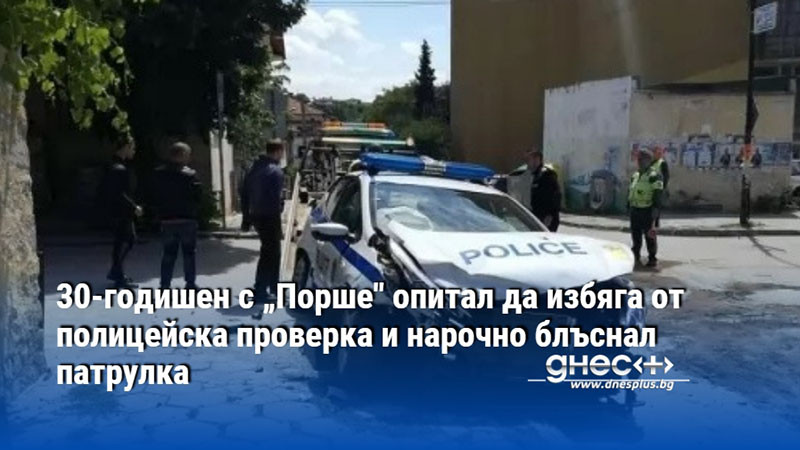 30-годишен с „Порше" опитал да избяга от полицейска проверка и нарочно блъснал патрулка