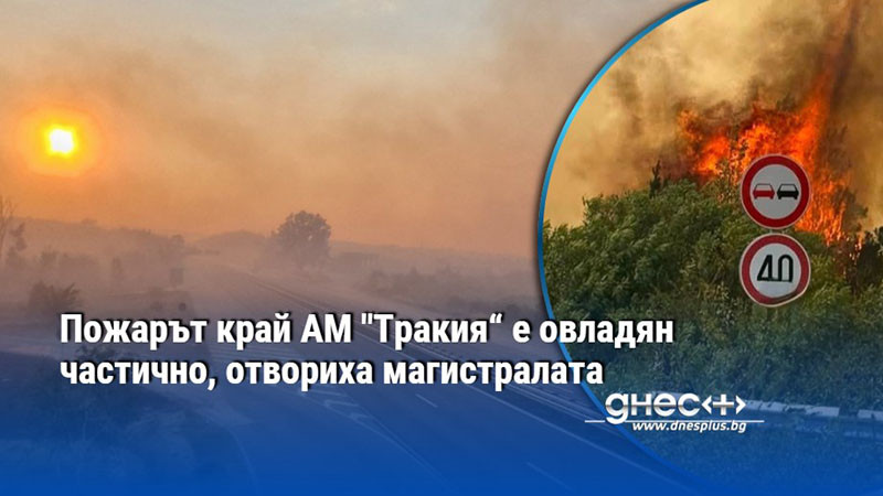 Пожарът край АМ "Тракия“ е овладян частично, отвориха магистралата