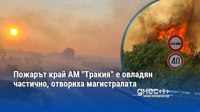 Пожарът край АМ "Тракия“ е овладян частично, отвориха магистралата