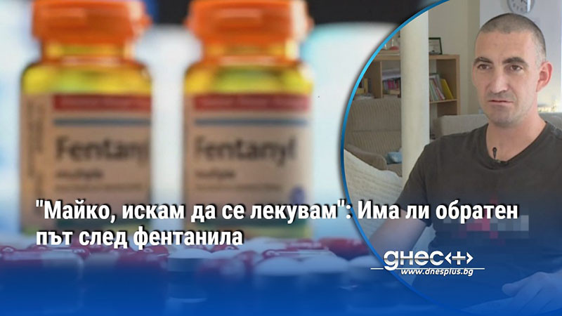 "Майко, искам да се лекувам": Има ли обратен път след фентанила