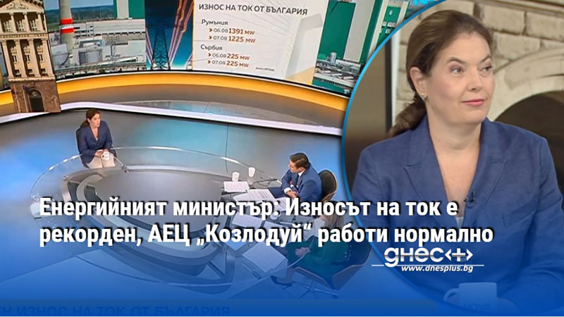 Енергийният министър: Износът на ток е рекорден, АЕЦ „Козлодуй“ работи нормално