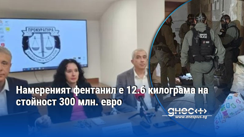 Намереният фентанил е 12.6 килограма на стойност 300 млн. евро