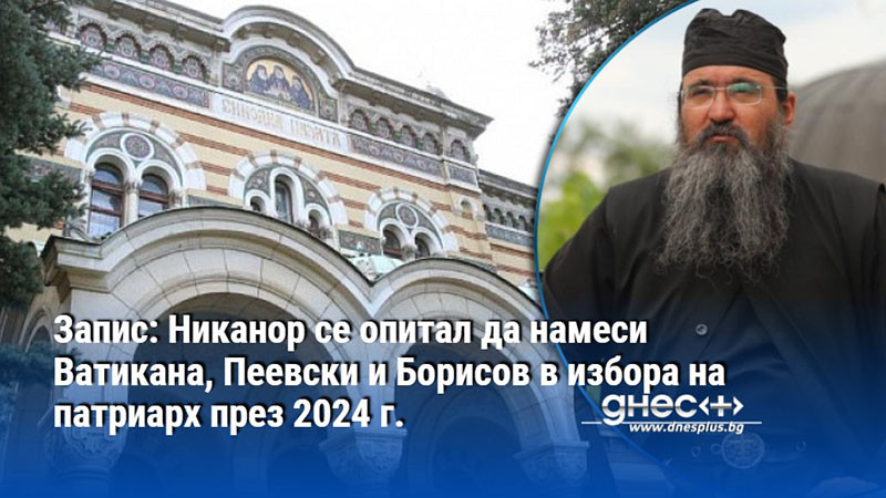 Запис: Никанор се опитал да намеси Ватикана, Пеевски и Борисов в избора на патриарх през 2024 г.