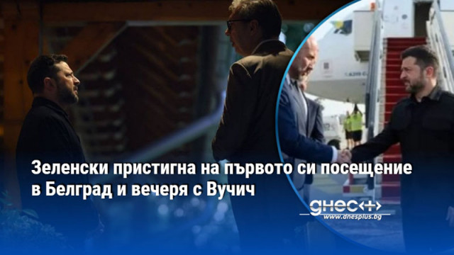 Зеленски пристигна на първото си посещение в Белград и вечеря с Вучич