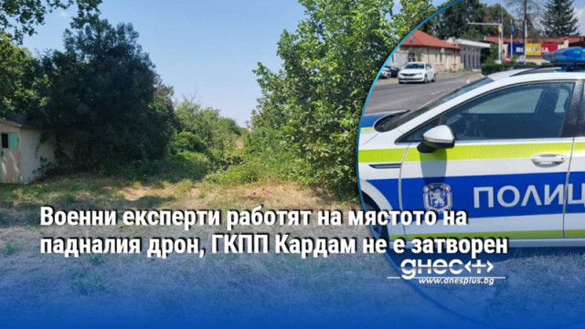 Военни експерти работят на мястото на падналия дрон, ГКПП Кардам не е затворен