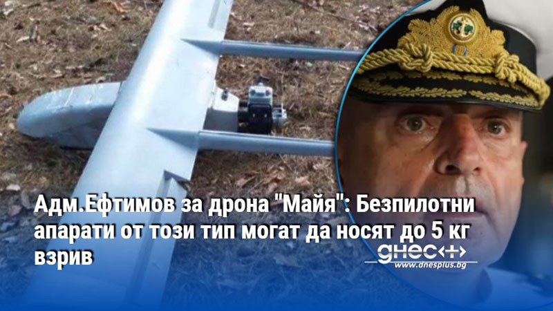 Адм.Ефтимов за дрона "Майя": Безпилотни апарати от този тип могат да носят до 5 кг взрив