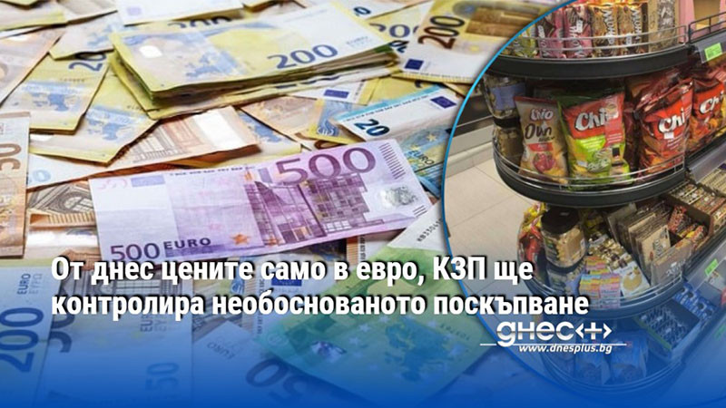 От днес цените само в евро, КЗП ще контролира необоснованото поскъпване