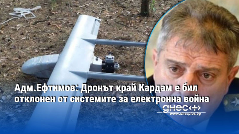 Адм.Ефтимов: Дронът край Кардам е бил отклонен от системите за електронна война