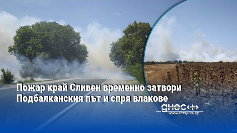 Пожар край Сливен временно затвори Подбалканския път и спря влакове