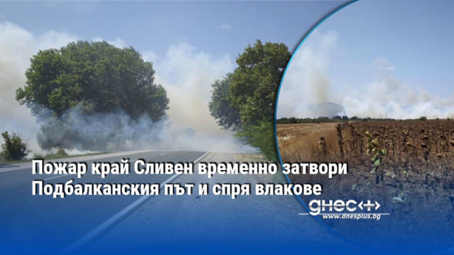 Пожар край Сливен временно затвори Подбалканския път и спря влакове