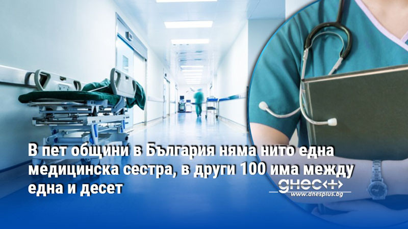 В пет общини в България няма нито една медицинска сестра, в други 100 има между една и десет