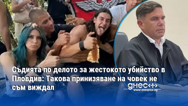 Съдията по делото за жестокото убийство в Пловдив: Такова принизяване на човек не съм виждал