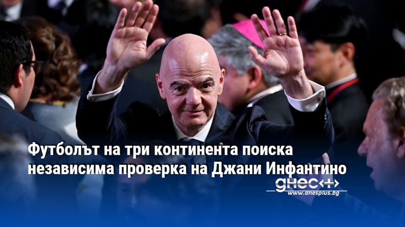 Футболът на три континента поиска независима проверка на Джани Инфантино