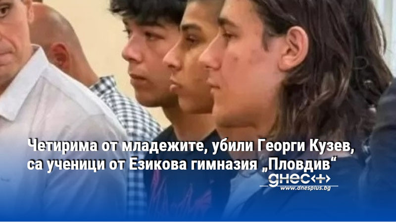 Четирима от младежите, убили Георги Кузев, са ученици от Езикова гимназия „Пловдив“