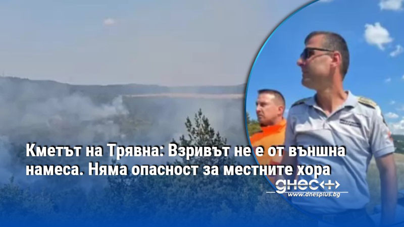 Кметът на Трявна: Взривът не е от външна намеса. Няма опасност за местните хора