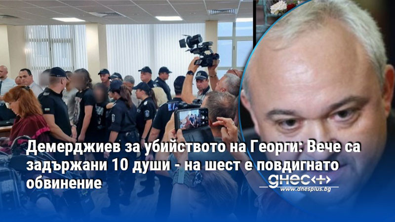 Демерджиев за убийството на Георги: Вече са задържани 10 души - на шест е повдигнато обвинение