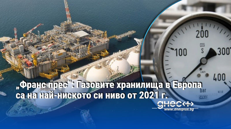„Франс прес“: Газовите хранилища в Европа са на най-ниското си ниво от 2021 г.