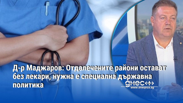 Д-р Маджаров: Отдалечените райони остават без лекари, нужна е специална държавна политика