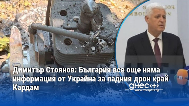 Димитър Стоянов: България все още няма информация от Украйна за падния дрон край Кардам
