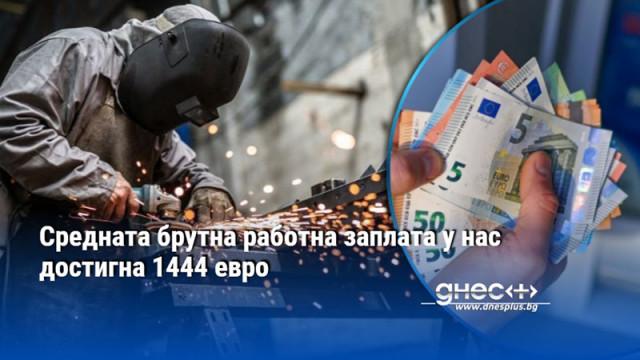 Средната брутна работна заплата у нас достигна 1444 евро