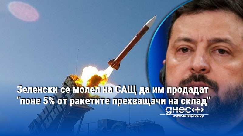 Зеленски се молел на САЩ да им продадат "поне 5% от ракетите прехващачи на склад"