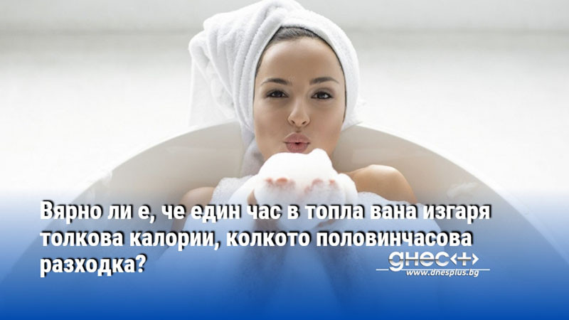 Вярно ли е, че един час в топла вана изгаря толкова калории, колкото половинчасова разходка?