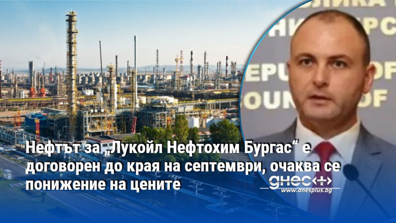 Нефтът за „Лукойл Нефтохим Бургас“ е договорен до края на септември, очаква се понижение на цените