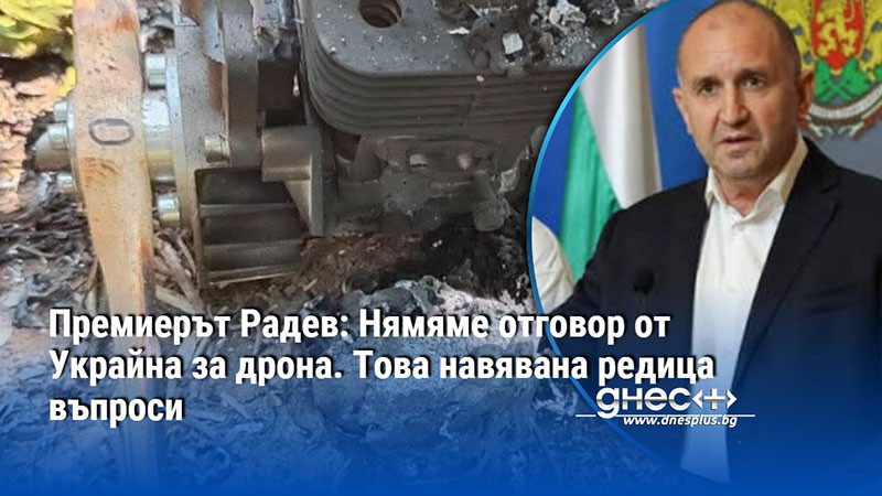 Премиерът Радев: Нямяме отговор от Украйна за дрона. Това навявана редица въпроси