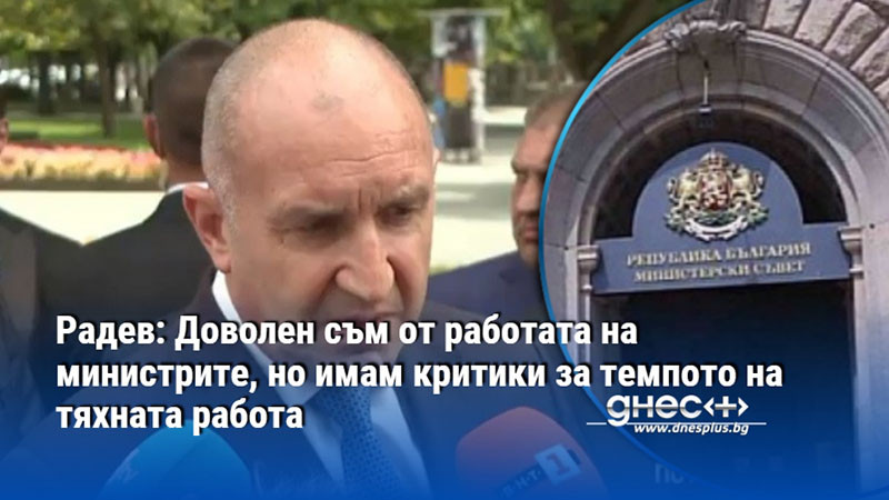 Радев: Доволен съм от работата на министрите, но имам критики за темпото на тяхната работа