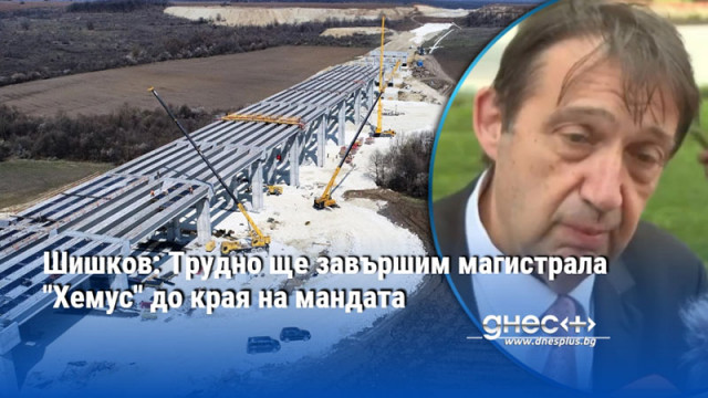 Шишков: Трудно ще завършим магистрала "Хемус" до края на мандата