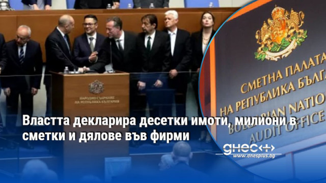Властта декларира десетки имоти, милиони в сметки и дялове във фирми